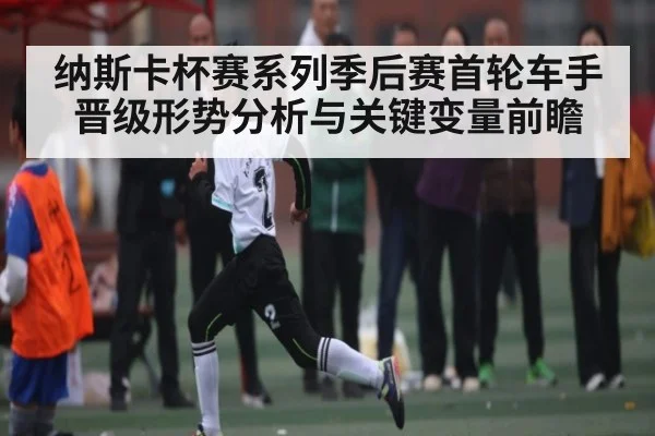 纳斯卡杯赛系列季后赛首轮车手晋级形势分析与关键变量前瞻