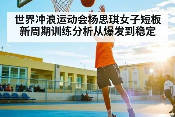 世界冲浪运动会杨思琪女子短板新周期训练分析从爆发到稳定