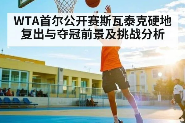 WTA首尔公开赛斯瓦泰克硬地复出与夺冠前景及挑战分析