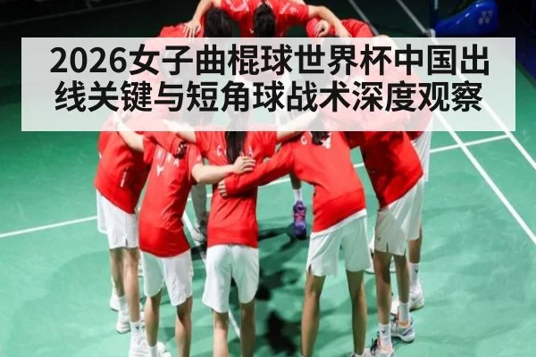 2026女子曲棍球世界杯中国出线关键与短角球战术深度观察